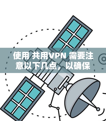 使用 共用VPN 需要注意以下几点，以确保安全、合法并避免潜在风险