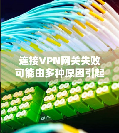 连接VPN网关失败可能由多种原因引起，以下是一些常见问题的排查步骤和解决方案