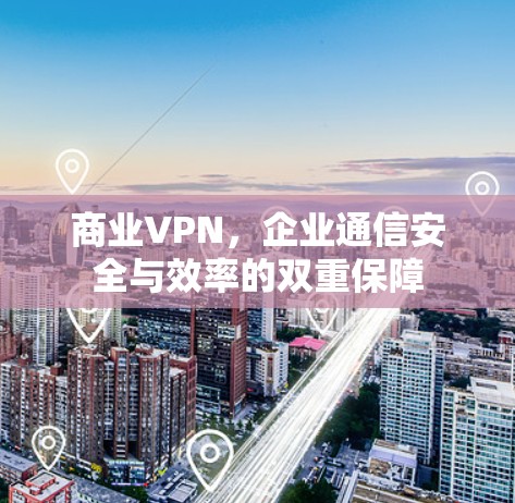 商业VPN,企业通信安全与效率的双重保障