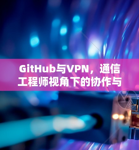 GitHub与VPN，通信工程师视角下的协作与安全挑战