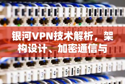 银河VPN技术解析,架构设计、加密通信与未来发展趋势