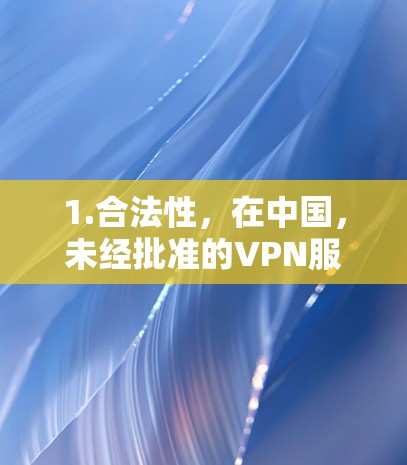 1.合法性，在中国，未经批准的VPN服务可能违反网络安全法规，使用此类工具存在法律风险