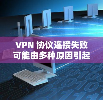 VPN 协议连接失败可能由多种原因引起，以下是常见问题及解决方法，逐步排查