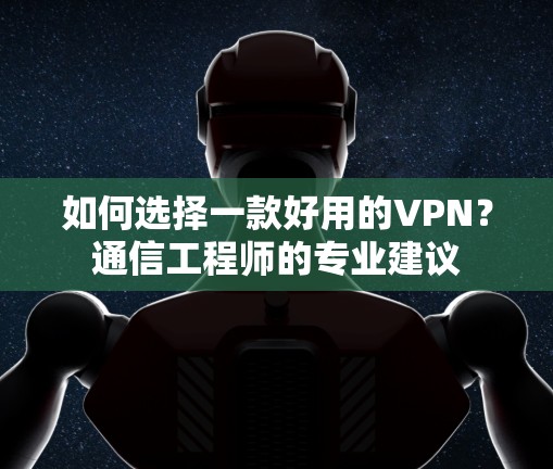 如何选择一款好用的VPN?通信工程师的专业建议