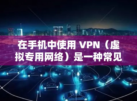 在手机中使用 VPN(虚拟专用网络)是一种常见的网络安全和隐私保护工具,以下是关于手机VPN的详细说明