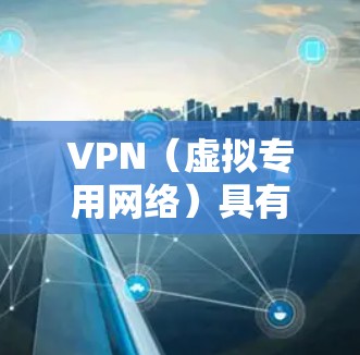 VPN(虚拟专用网络)具有以下主要优点,适用于个人和企业用户